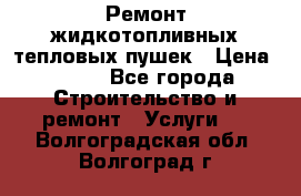 Ремонт жидкотопливных тепловых пушек › Цена ­ 500 - Все города Строительство и ремонт » Услуги   . Волгоградская обл.,Волгоград г.